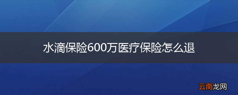 水滴保险600万医疗保险怎么退