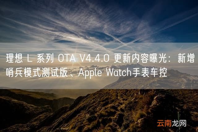 理想 L 系列 OTA V4.4.0 更新内容曝光：新增哨兵模式测试版、Apple Watch手表车控