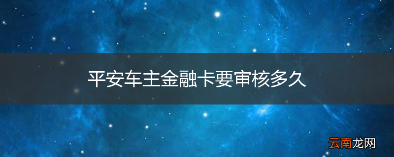 平安车主金融卡要审核多久