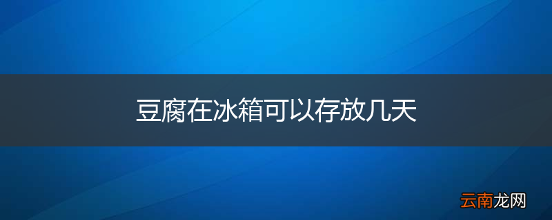 豆腐在冰箱可以存放几天