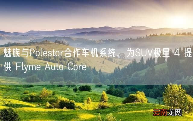 魅族与Polestar合作车机系统，为SUV极星 4 提供 Flyme Auto Core