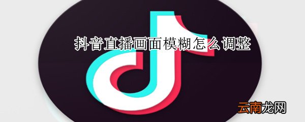 抖音直播画面模糊怎么调整