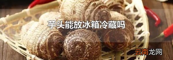 芋头能放冰箱冷藏吗