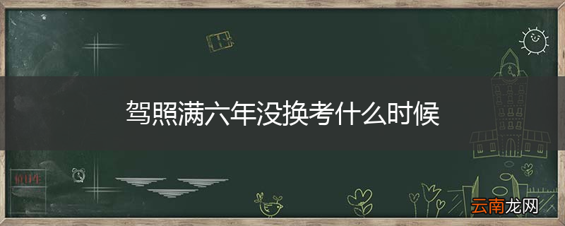 驾照满六年没换考什么时候