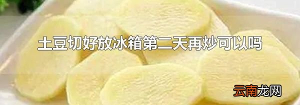 土豆切好放冰箱第二天再炒可以吗