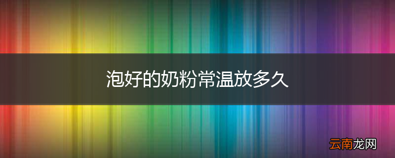 泡好的奶粉常温放多久