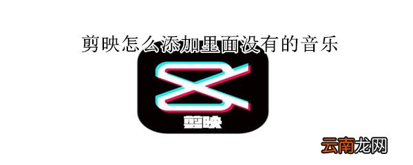剪映怎么添加里面没有的音乐