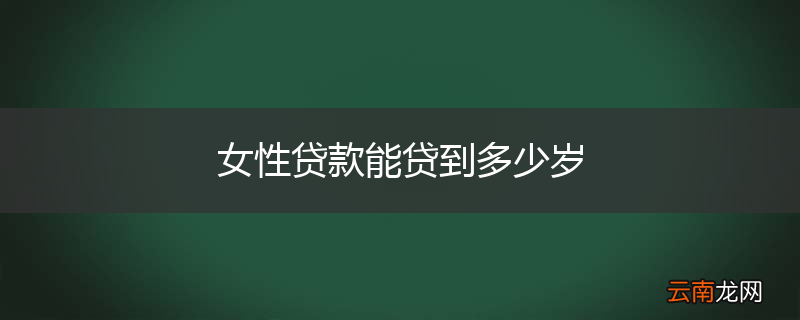 女性贷款能贷到多少岁