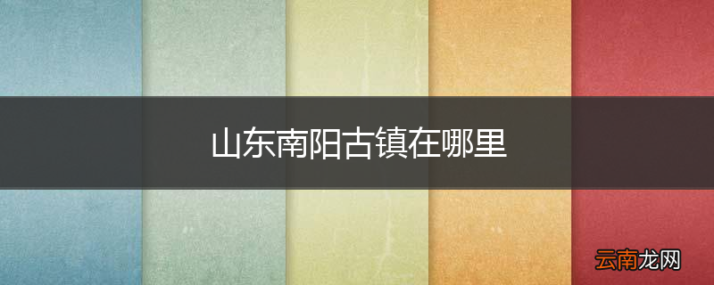 山东南阳古镇在哪里