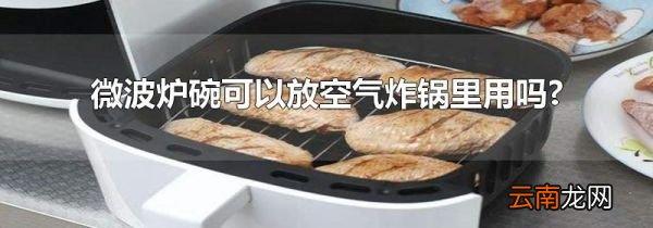 微波炉碗可以放空气炸锅里用吗?