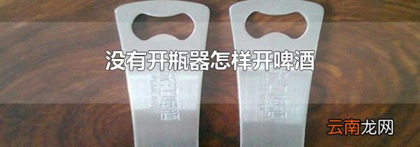 没有开瓶器怎样开啤酒