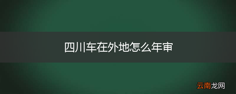 四川车在外地怎么年审