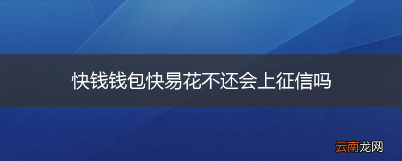 快钱钱包快易花不还会上征信吗