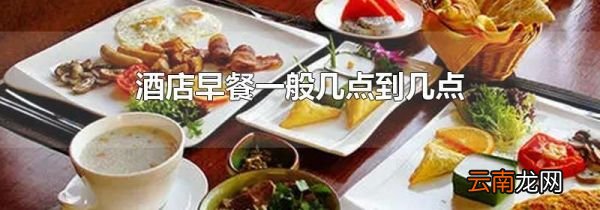 酒店早餐一般几点到几点