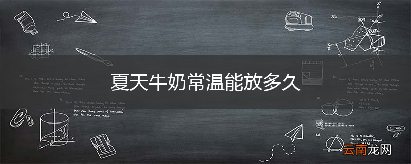 夏天牛奶常温能放多久