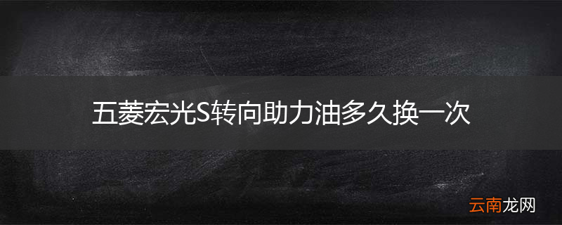 五菱宏光S转向助力油多久换一次