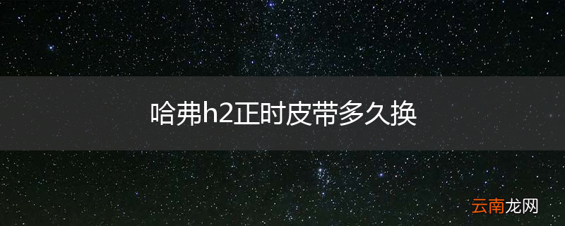 哈弗h2正时皮带多久换