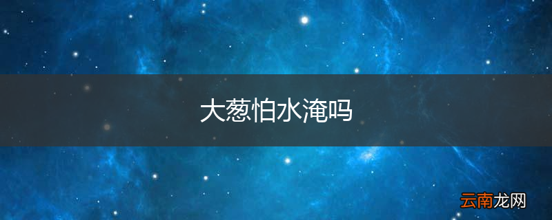 大葱怕水淹吗