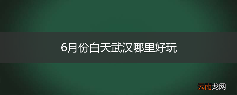 6月份白天武汉哪里好玩