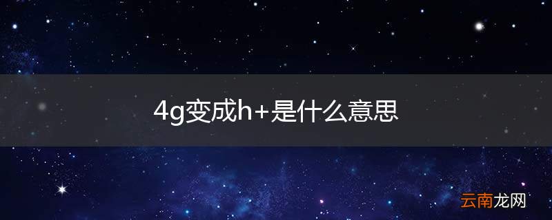 4g变成h+是什么意思