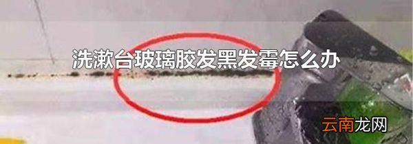 洗漱台玻璃胶发黑发霉怎么办