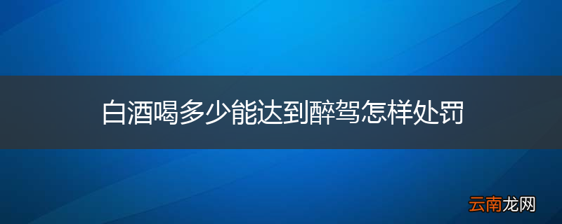 白酒喝多少能达到醉驾怎样处罚