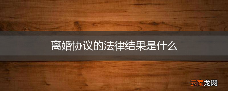 离婚协议的法律结果是什么