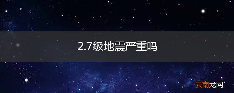 2.7级地震严重吗