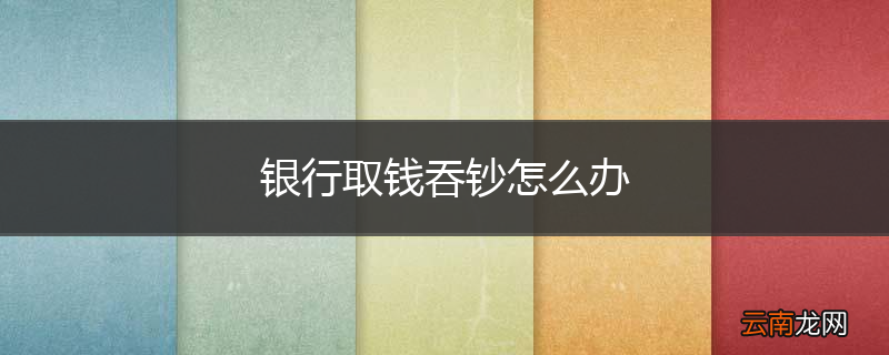 银行取钱吞钞怎么办