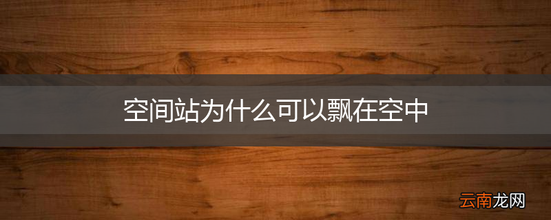 空间站为什么可以飘在空中