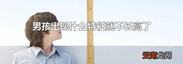 男孩出现什么特征就不长高了