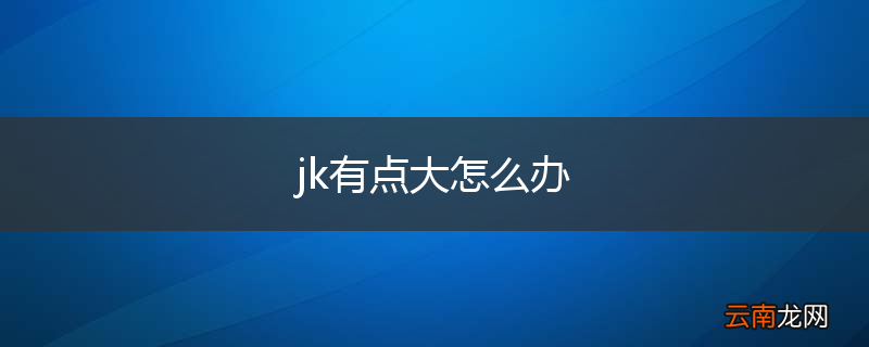 jk有点大怎么办