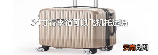 34寸行李箱可以飞机托运吗