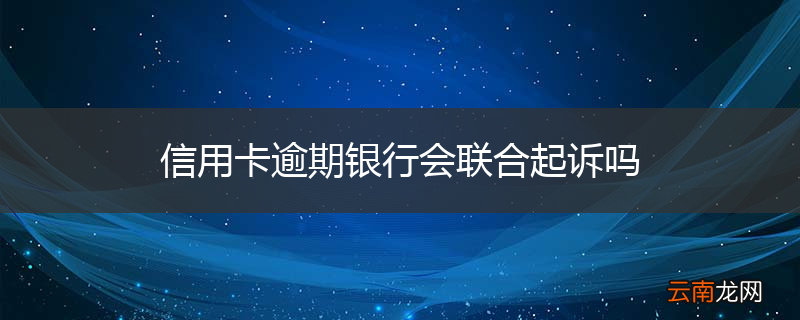 信用卡逾期银行会联合起诉吗