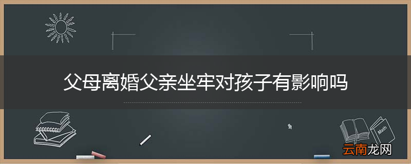 父母离婚父亲坐牢对孩子有影响吗
