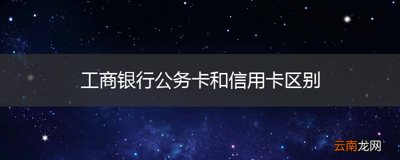 工商银行公务卡和信用卡区别
