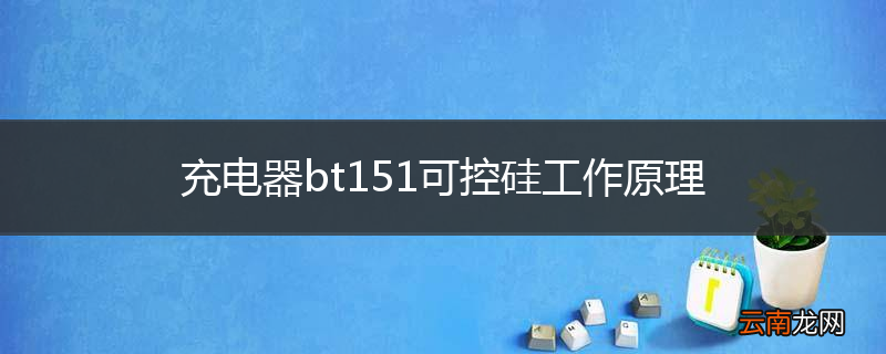 充电器bt151可控硅工作原理
