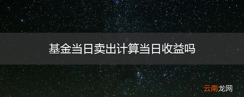 基金当日卖出计算当日收益吗