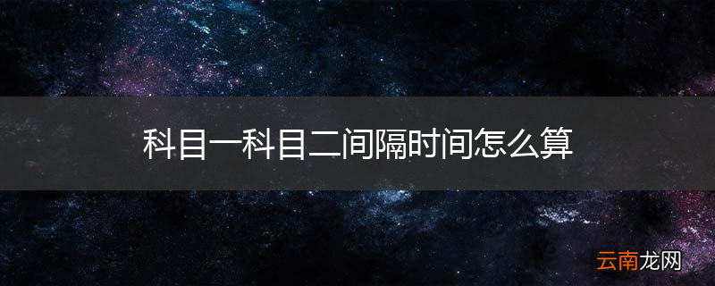 科目一科目二间隔时间怎么算