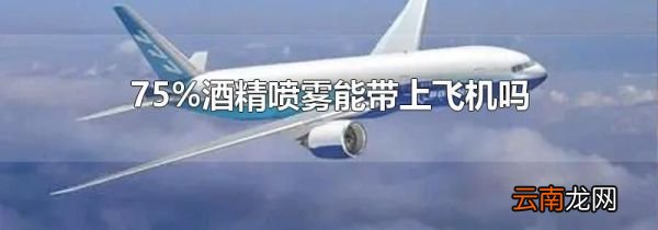 75%酒精喷雾能带上飞机吗