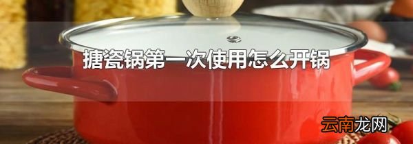搪瓷锅第一次使用怎么开锅