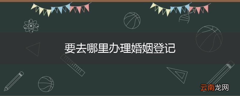 要去哪里办理婚姻登记