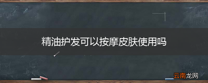 精油护发可以按摩皮肤使用吗