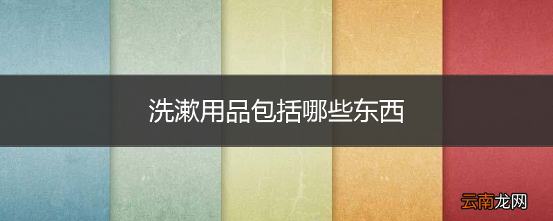 洗漱用品包括哪些东西