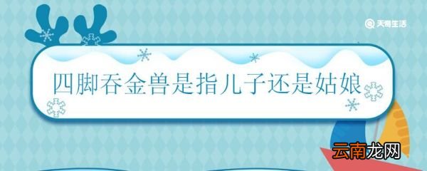 四脚吞金兽是指儿子还是姑娘 四脚吞金兽是什么意思