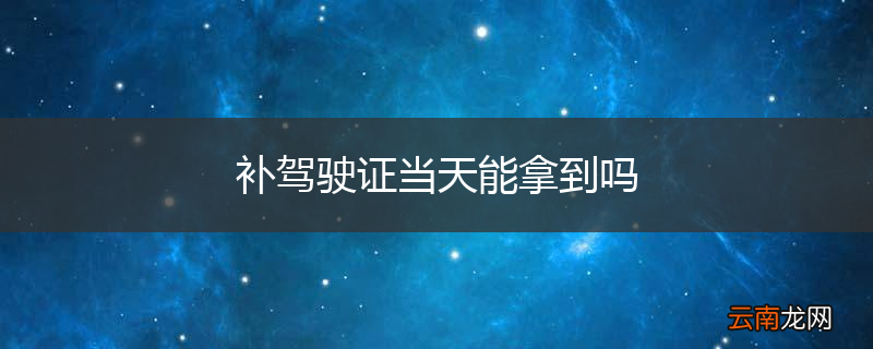 补驾驶证当天能拿到吗