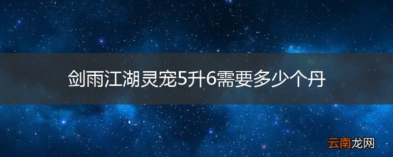 剑雨江湖灵宠5升6需要多少个丹