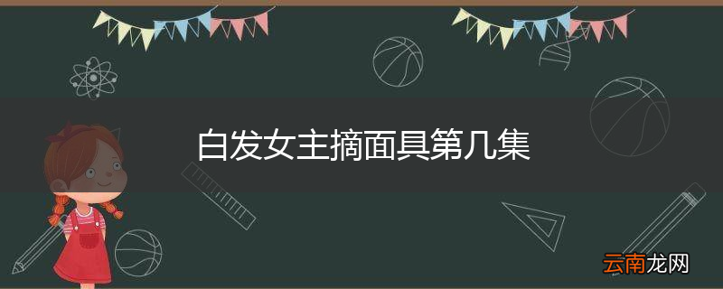 白发女主摘面具第几集
