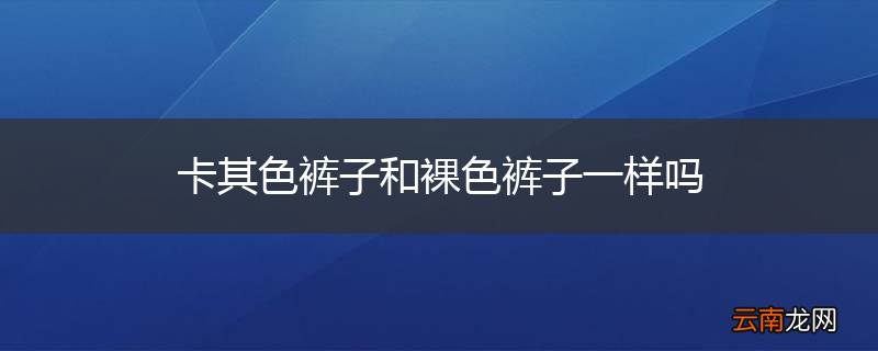 卡其色裤子和裸色裤子一样吗