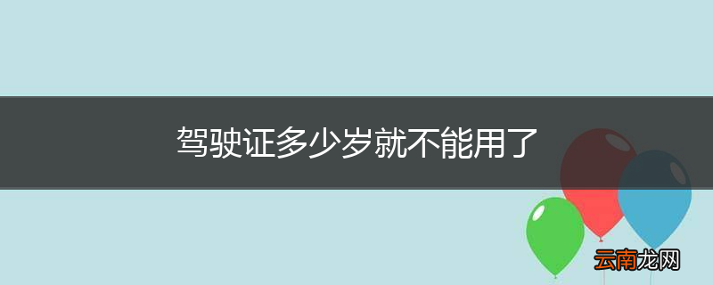 驾驶证多少岁就不能用了